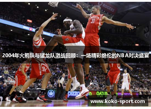 2004年火箭队与猛龙队激战回顾：一场精彩绝伦的NBA对决盛宴